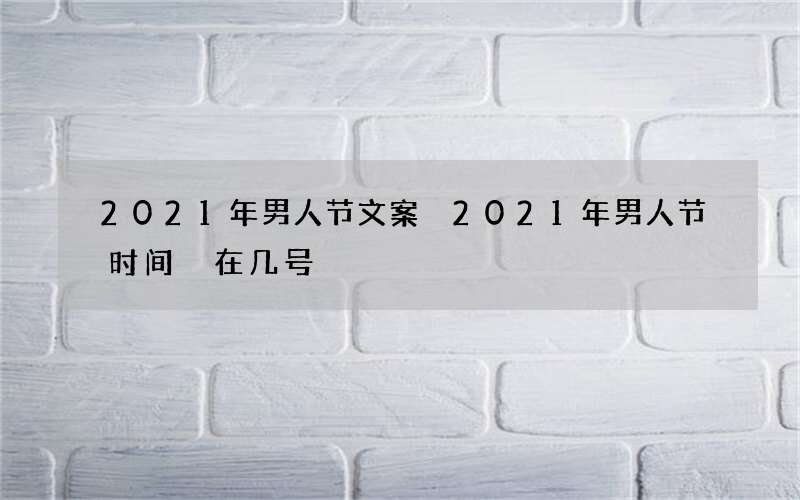 2021年男人节文案 2021年男人节时间 在几号